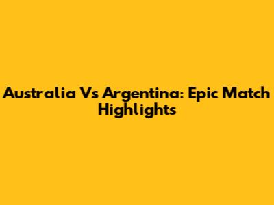 Australia Vs Argentina: Epic Match Highlights