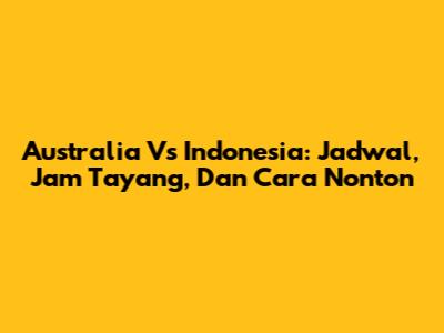 Australia Vs Indonesia: Jadwal, Jam Tayang, Dan Cara Nonton
