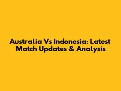 Australia Vs Indonesia: Latest Match Updates & Analysis
