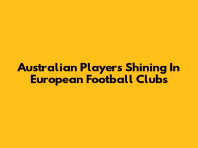Australian Players Shining In European Football Clubs