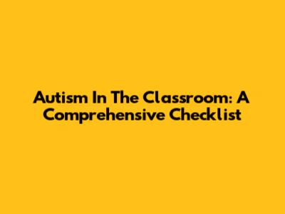Autism In The Classroom: A Comprehensive Checklist