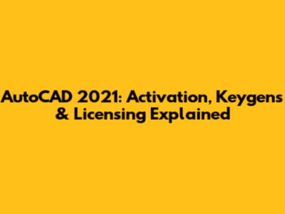 AutoCAD 2021: Activation, Keygens & Licensing Explained