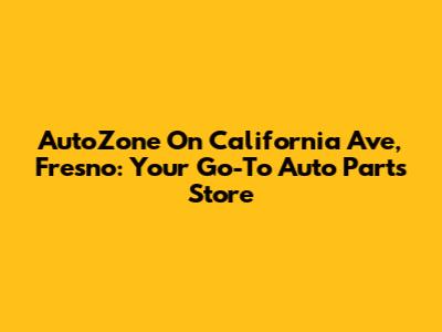 AutoZone On California Ave, Fresno: Your Go-To Auto Parts Store