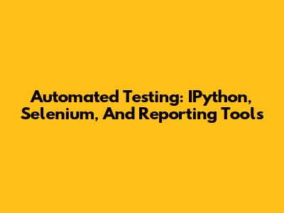 Automated Testing: IPython, Selenium, And Reporting Tools