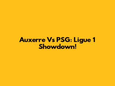 Auxerre Vs PSG: Ligue 1 Showdown!