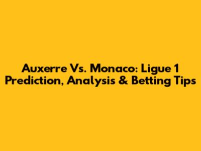 Auxerre Vs. Monaco: Ligue 1 Prediction, Analysis & Betting Tips