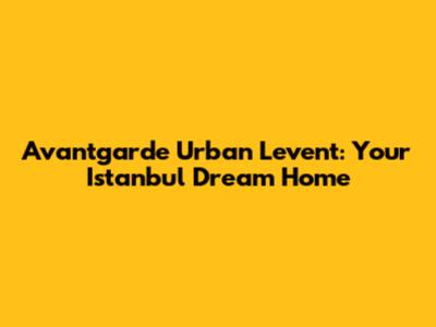 Avantgarde Urban Levent: Your Istanbul Dream Home