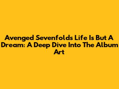 Avenged Sevenfold's 'Life Is But A Dream': A Deep Dive Into The Album Art