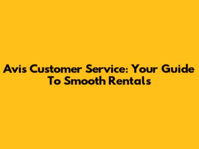 Avis Customer Service: Your Guide To Smooth Rentals