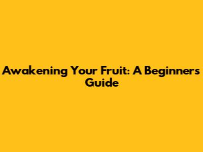 Awakening Your Fruit: A Beginner's Guide