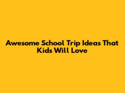 Awesome School Trip Ideas That Kids Will Love