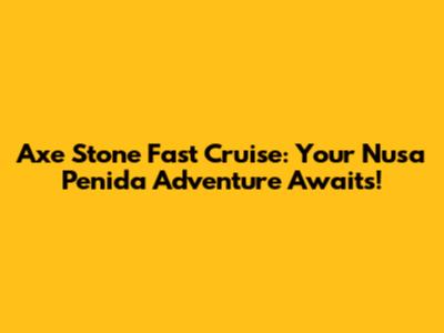 Axe Stone Fast Cruise: Your Nusa Penida Adventure Awaits!