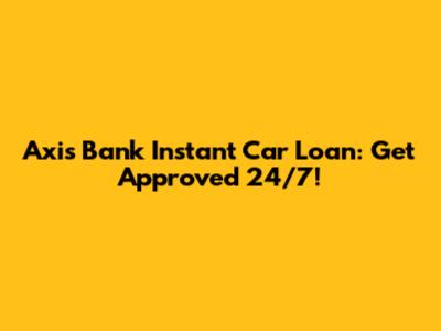 Axis Bank Instant Car Loan: Get Approved 24/7!