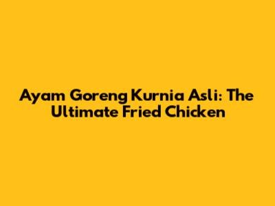Ayam Goreng Kurnia Asli: The Ultimate Fried Chicken