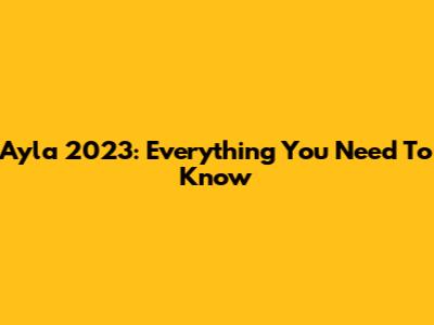 Ayla 2023: Everything You Need To Know