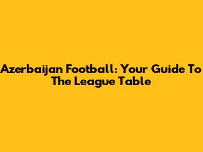 Azerbaijan Football: Your Guide To The League Table