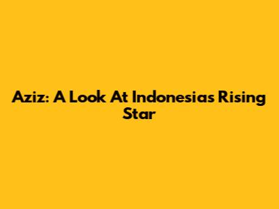 Aziz: A Look At Indonesia's Rising Star