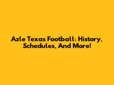 Azle Texas Football: History, Schedules, And More!
