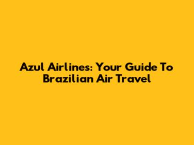 Azul Airlines: Your Guide To Brazilian Air Travel
