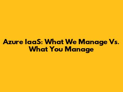 Azure IaaS: What We Manage Vs. What You Manage