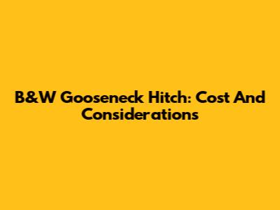 B&W Gooseneck Hitch: Cost And Considerations