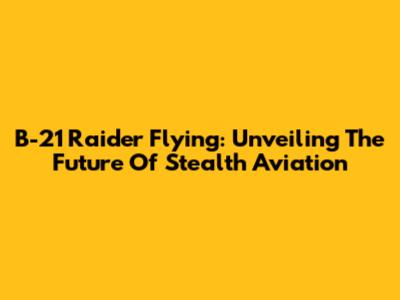 B-21 Raider Flying: Unveiling The Future Of Stealth Aviation