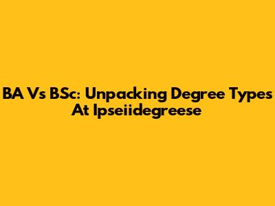 BA Vs BSc: Unpacking Degree Types At Ipseiidegreese