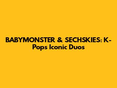 BABYMONSTER & SECHSKIES: K-Pop's Iconic Duos