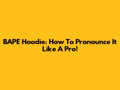 BAPE Hoodie: How To Pronounce It Like A Pro!