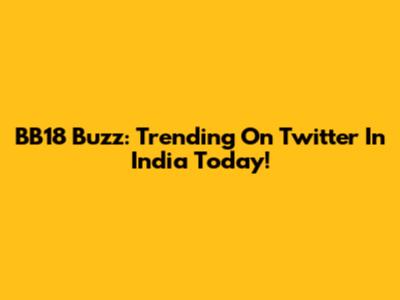 BB18 Buzz: Trending On Twitter In India Today!