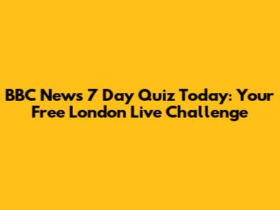 BBC News 7 Day Quiz Today: Your Free London Live Challenge