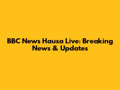 BBC News Hausa Live: Breaking News & Updates