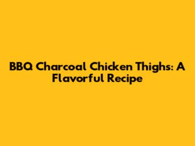 BBQ Charcoal Chicken Thighs: A Flavorful Recipe
