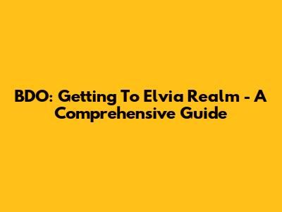 BDO: Getting To Elvia Realm - A Comprehensive Guide