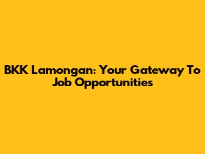 BKK Lamongan: Your Gateway To Job Opportunities