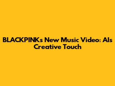 BLACKPINK's New Music Video: AI's Creative Touch