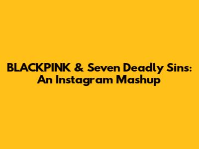 BLACKPINK & Seven Deadly Sins: An Instagram Mashup