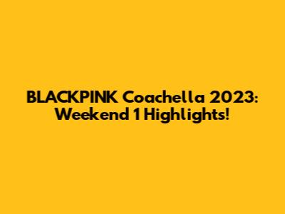 BLACKPINK Coachella 2023: Weekend 1 Highlights!