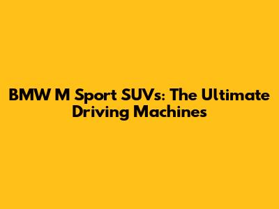 BMW M Sport SUVs: The Ultimate Driving Machines