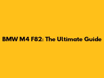 BMW M4 F82: The Ultimate Guide