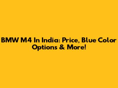 BMW M4 In India: Price, Blue Color Options & More!