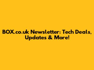 BOX.co.uk Newsletter: Tech Deals, Updates & More!