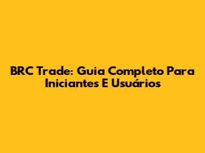 BRC Trade: Guia Completo Para Iniciantes E Usuários