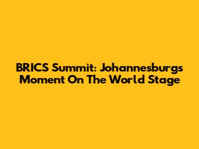 BRICS Summit: Johannesburg's Moment On The World Stage
