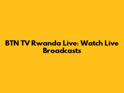 BTN TV Rwanda Live: Watch Live Broadcasts