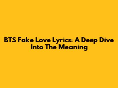 BTS Fake Love Lyrics: A Deep Dive Into The Meaning