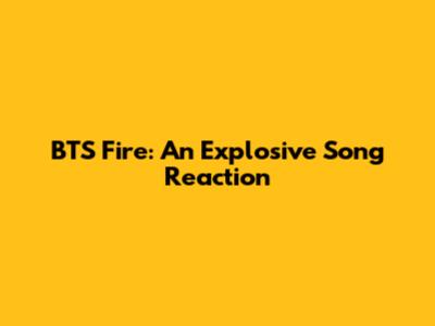 BTS Fire: An Explosive Song Reaction