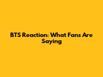 BTS Reaction: What Fans Are Saying