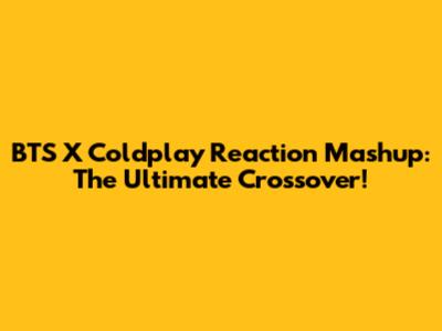 BTS X Coldplay Reaction Mashup: The Ultimate Crossover!