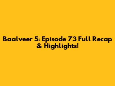 Baalveer 5: Episode 73 Full Recap & Highlights!